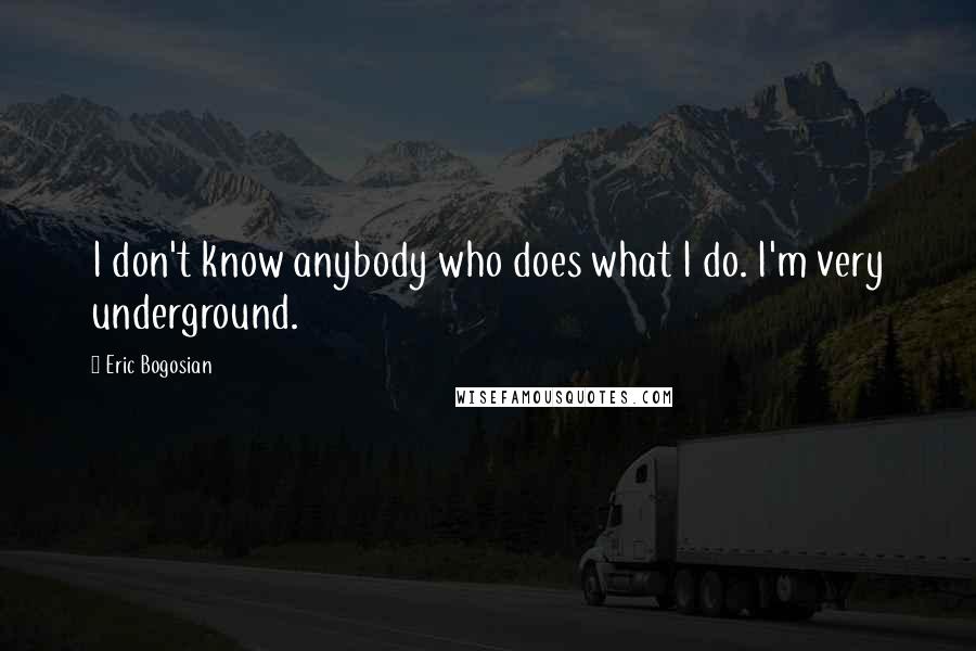 Eric Bogosian Quotes: I don't know anybody who does what I do. I'm very underground.