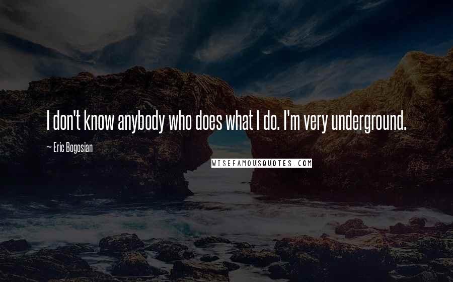 Eric Bogosian Quotes: I don't know anybody who does what I do. I'm very underground.