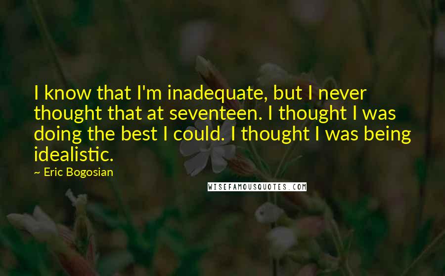Eric Bogosian Quotes: I know that I'm inadequate, but I never thought that at seventeen. I thought I was doing the best I could. I thought I was being idealistic.