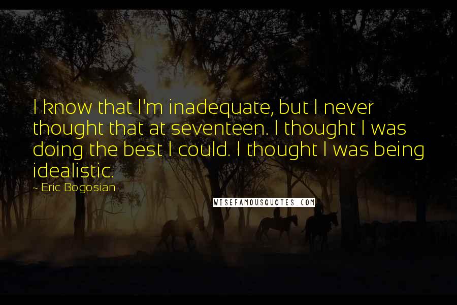 Eric Bogosian Quotes: I know that I'm inadequate, but I never thought that at seventeen. I thought I was doing the best I could. I thought I was being idealistic.