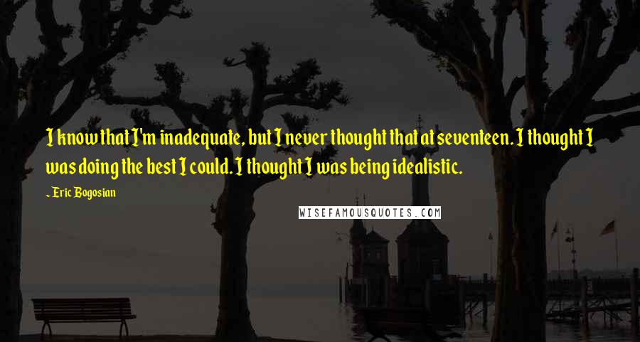 Eric Bogosian Quotes: I know that I'm inadequate, but I never thought that at seventeen. I thought I was doing the best I could. I thought I was being idealistic.