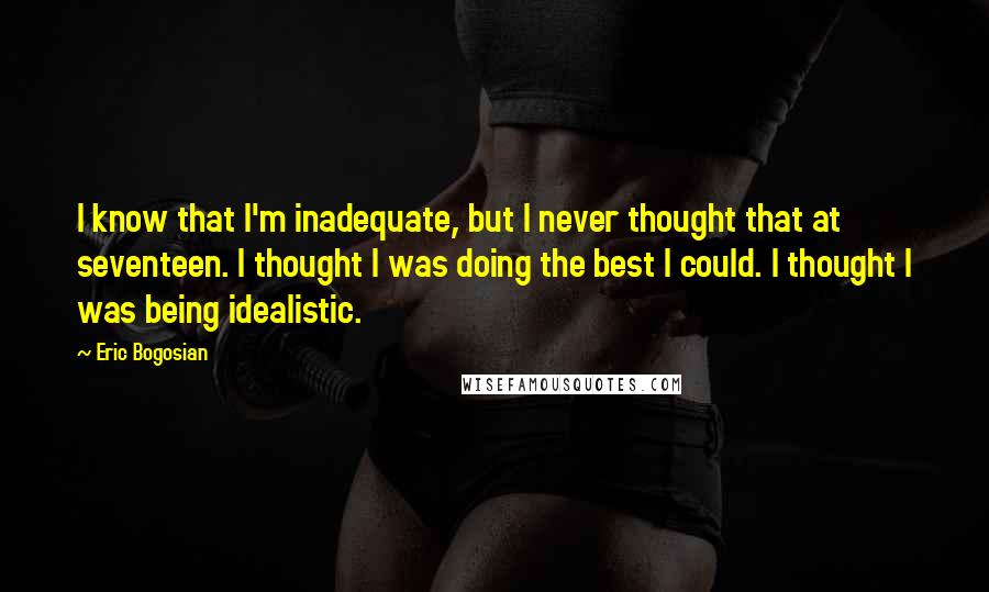 Eric Bogosian Quotes: I know that I'm inadequate, but I never thought that at seventeen. I thought I was doing the best I could. I thought I was being idealistic.