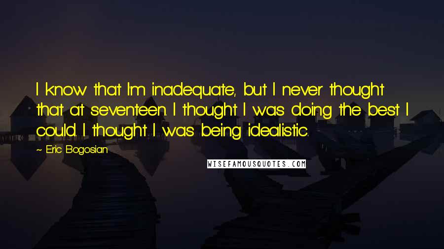 Eric Bogosian Quotes: I know that I'm inadequate, but I never thought that at seventeen. I thought I was doing the best I could. I thought I was being idealistic.