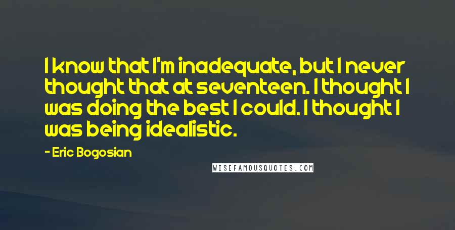 Eric Bogosian Quotes: I know that I'm inadequate, but I never thought that at seventeen. I thought I was doing the best I could. I thought I was being idealistic.