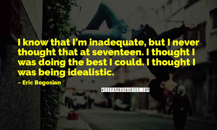 Eric Bogosian Quotes: I know that I'm inadequate, but I never thought that at seventeen. I thought I was doing the best I could. I thought I was being idealistic.