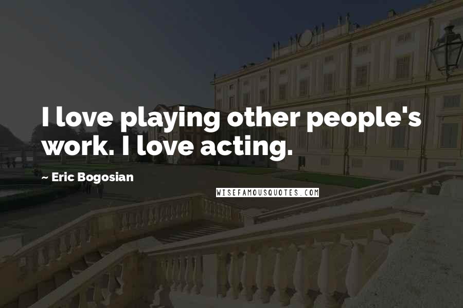 Eric Bogosian Quotes: I love playing other people's work. I love acting.