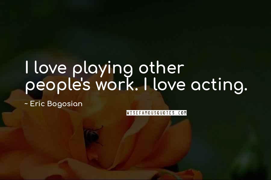 Eric Bogosian Quotes: I love playing other people's work. I love acting.