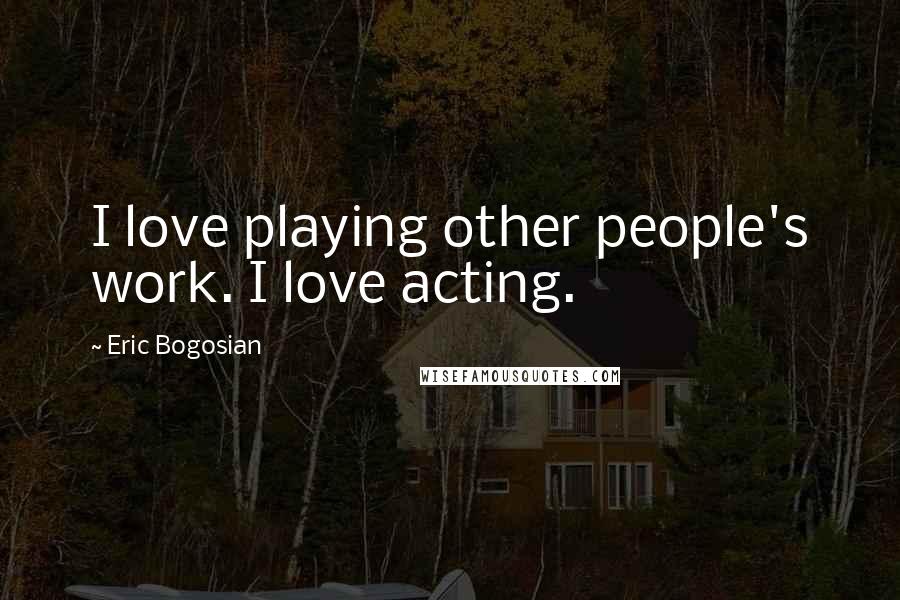 Eric Bogosian Quotes: I love playing other people's work. I love acting.