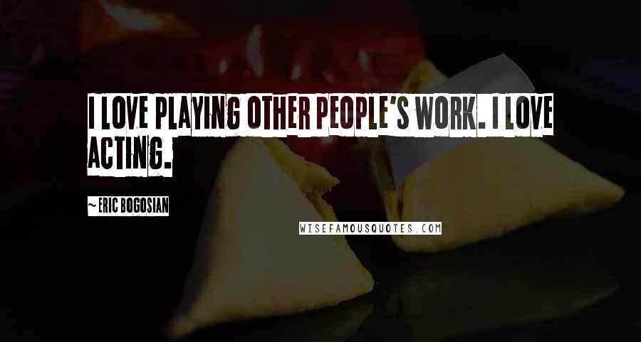 Eric Bogosian Quotes: I love playing other people's work. I love acting.