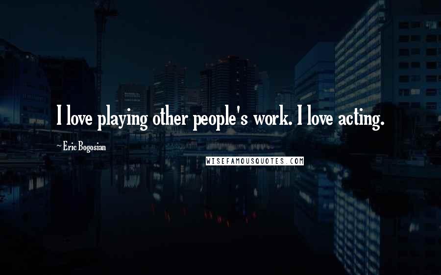 Eric Bogosian Quotes: I love playing other people's work. I love acting.