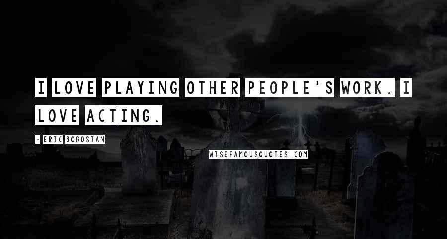 Eric Bogosian Quotes: I love playing other people's work. I love acting.