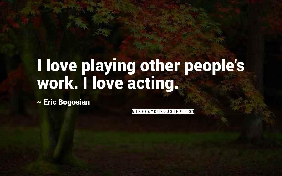Eric Bogosian Quotes: I love playing other people's work. I love acting.