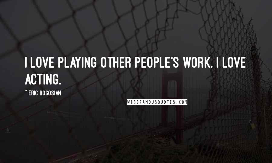 Eric Bogosian Quotes: I love playing other people's work. I love acting.