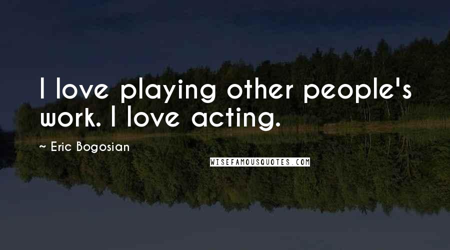Eric Bogosian Quotes: I love playing other people's work. I love acting.