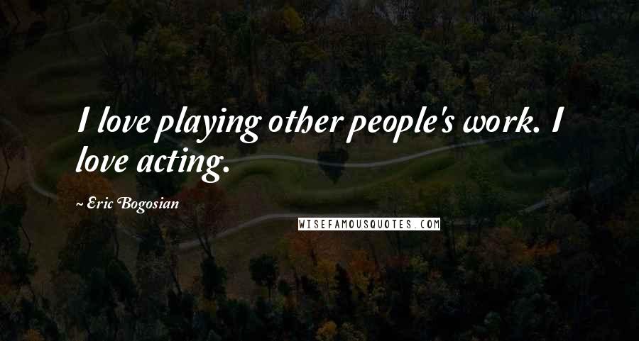 Eric Bogosian Quotes: I love playing other people's work. I love acting.