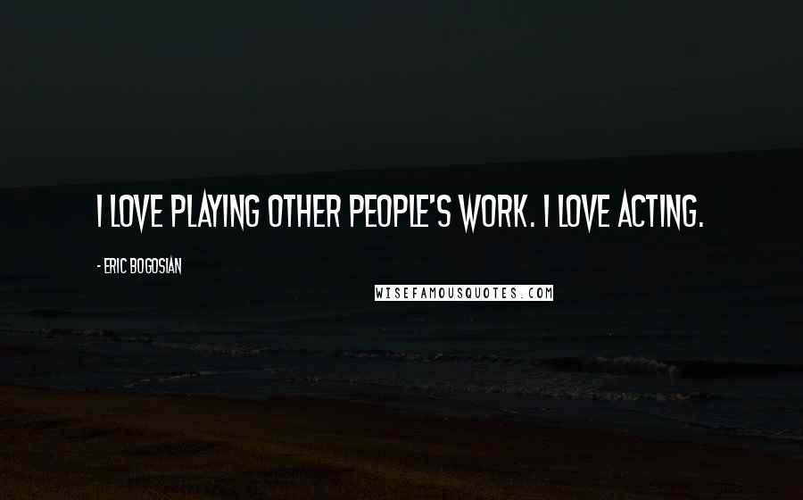 Eric Bogosian Quotes: I love playing other people's work. I love acting.