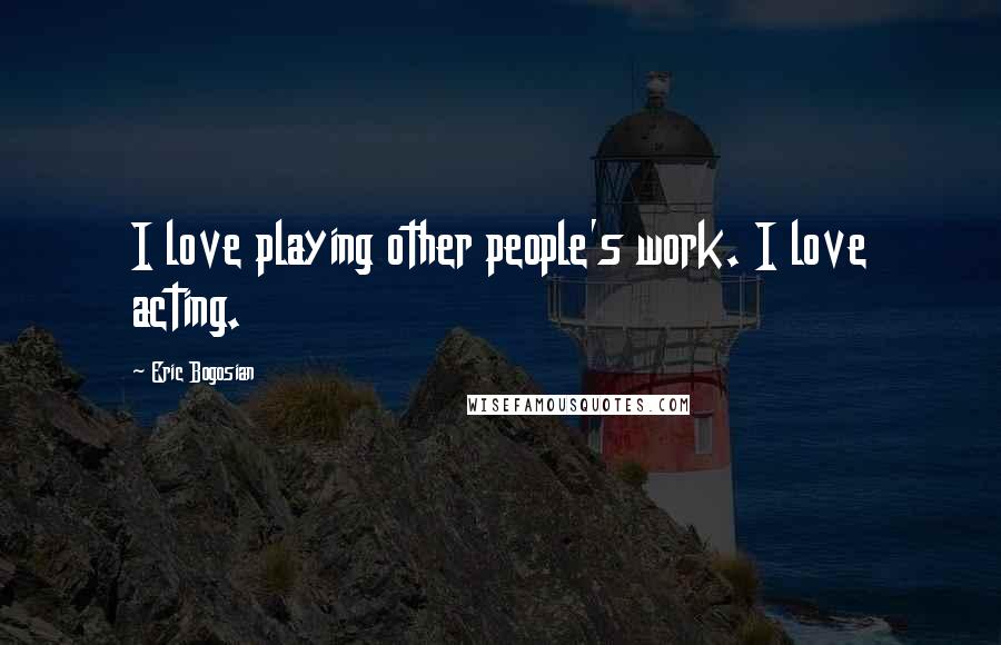 Eric Bogosian Quotes: I love playing other people's work. I love acting.