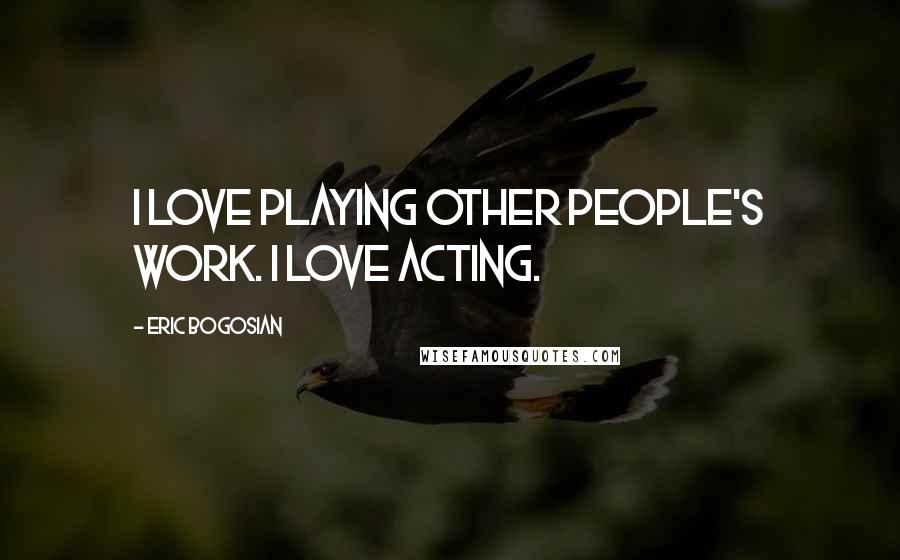 Eric Bogosian Quotes: I love playing other people's work. I love acting.