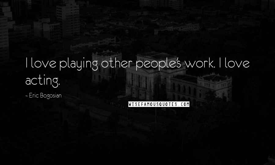 Eric Bogosian Quotes: I love playing other people's work. I love acting.