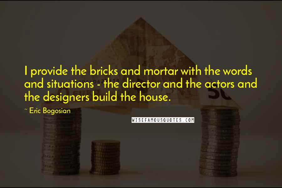 Eric Bogosian Quotes: I provide the bricks and mortar with the words and situations - the director and the actors and the designers build the house.