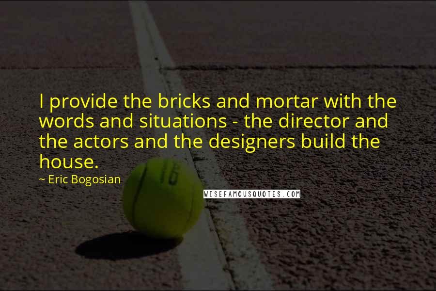 Eric Bogosian Quotes: I provide the bricks and mortar with the words and situations - the director and the actors and the designers build the house.