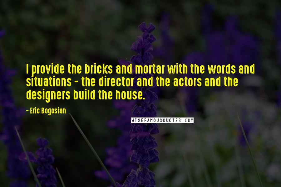 Eric Bogosian Quotes: I provide the bricks and mortar with the words and situations - the director and the actors and the designers build the house.