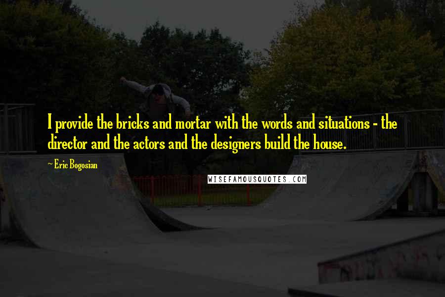 Eric Bogosian Quotes: I provide the bricks and mortar with the words and situations - the director and the actors and the designers build the house.