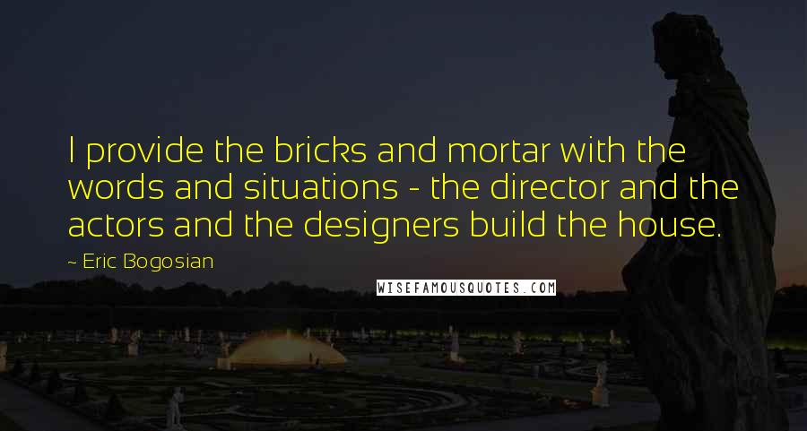 Eric Bogosian Quotes: I provide the bricks and mortar with the words and situations - the director and the actors and the designers build the house.