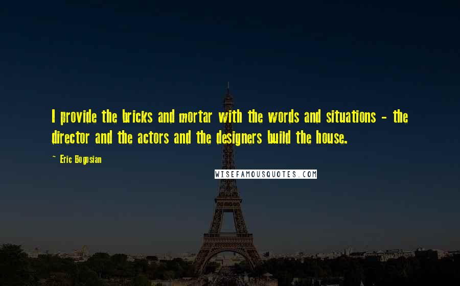 Eric Bogosian Quotes: I provide the bricks and mortar with the words and situations - the director and the actors and the designers build the house.