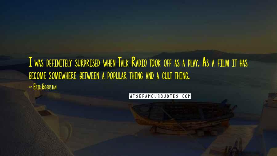 Eric Bogosian Quotes: I was definitely surprised when Talk Radio took off as a play. As a film it has become somewhere between a popular thing and a cult thing.
