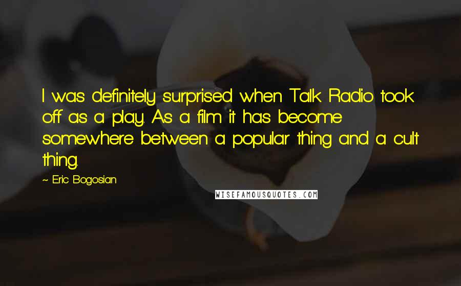 Eric Bogosian Quotes: I was definitely surprised when Talk Radio took off as a play. As a film it has become somewhere between a popular thing and a cult thing.