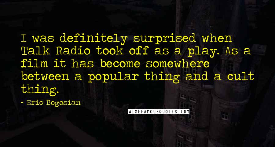 Eric Bogosian Quotes: I was definitely surprised when Talk Radio took off as a play. As a film it has become somewhere between a popular thing and a cult thing.