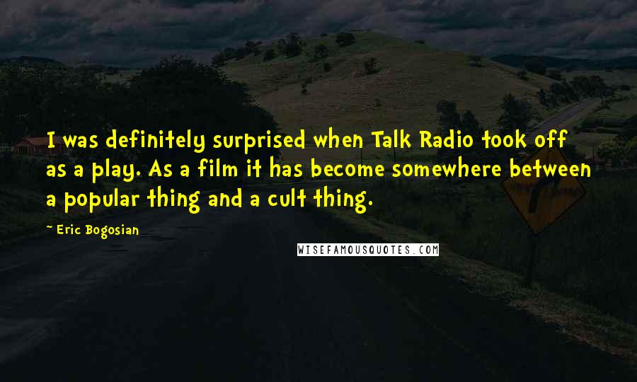 Eric Bogosian Quotes: I was definitely surprised when Talk Radio took off as a play. As a film it has become somewhere between a popular thing and a cult thing.
