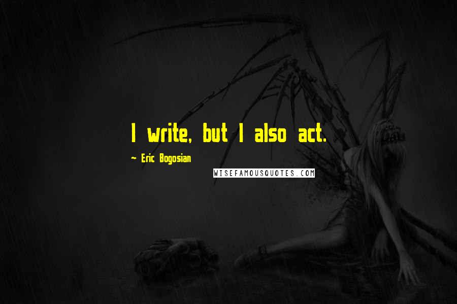 Eric Bogosian Quotes: I write, but I also act.