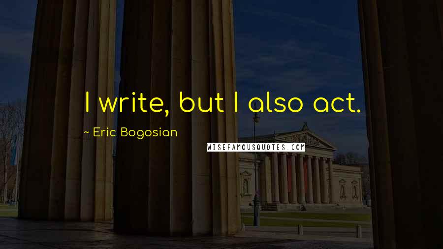 Eric Bogosian Quotes: I write, but I also act.