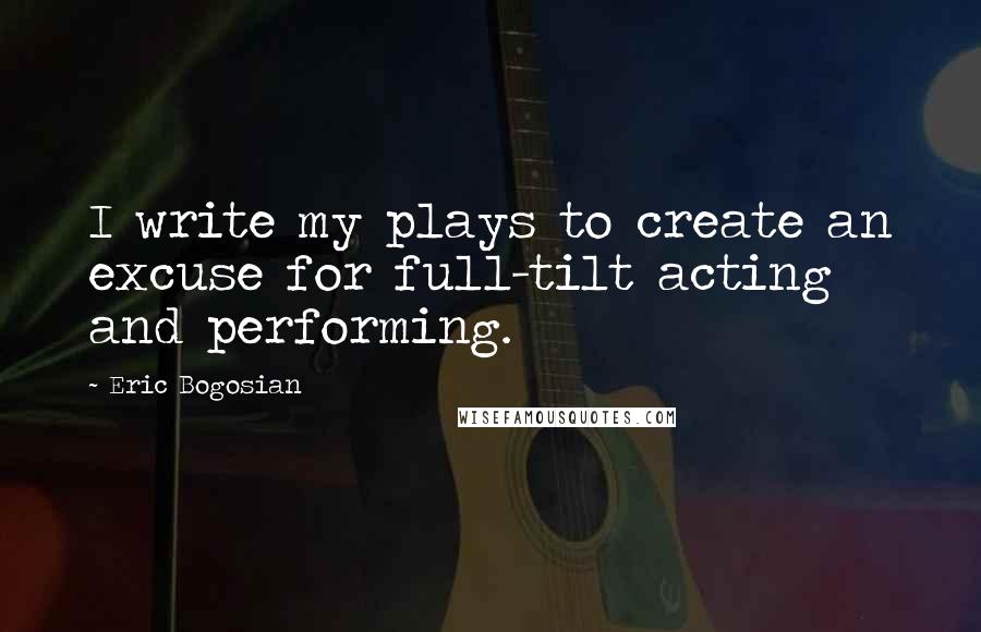 Eric Bogosian Quotes: I write my plays to create an excuse for full-tilt acting and performing.