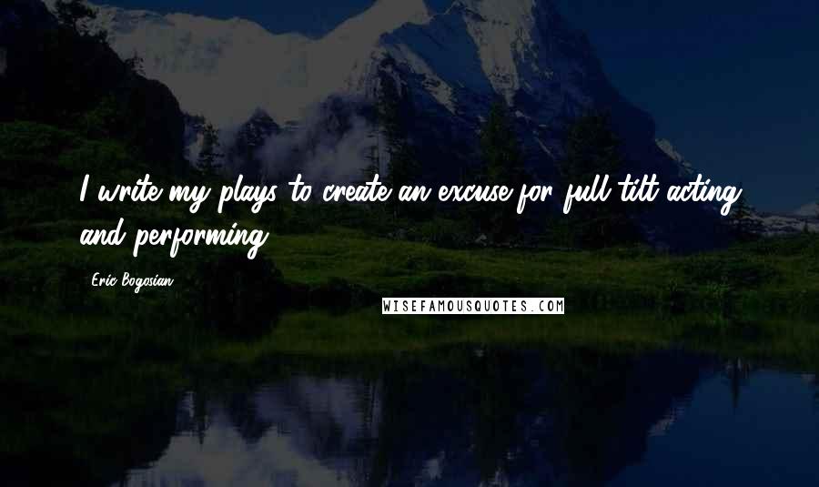 Eric Bogosian Quotes: I write my plays to create an excuse for full-tilt acting and performing.