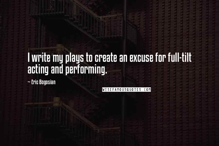 Eric Bogosian Quotes: I write my plays to create an excuse for full-tilt acting and performing.