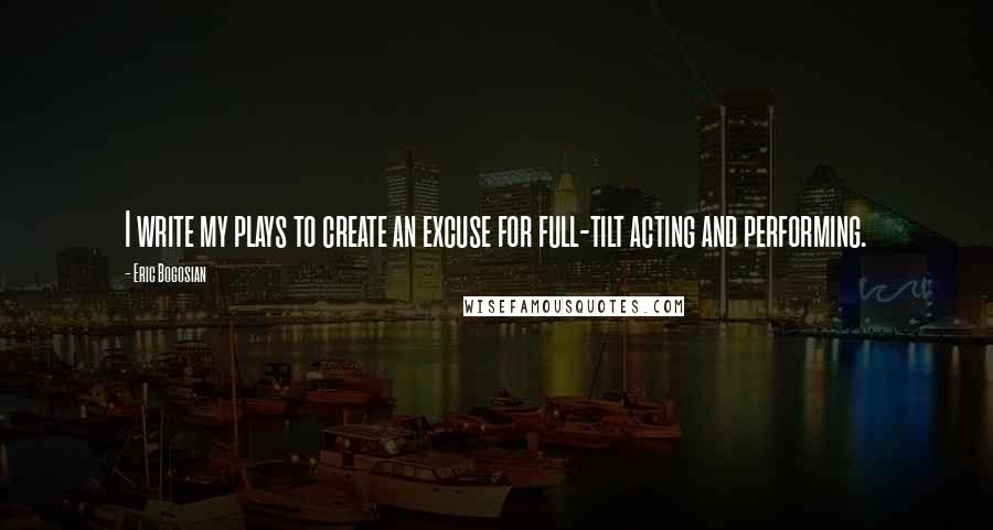 Eric Bogosian Quotes: I write my plays to create an excuse for full-tilt acting and performing.