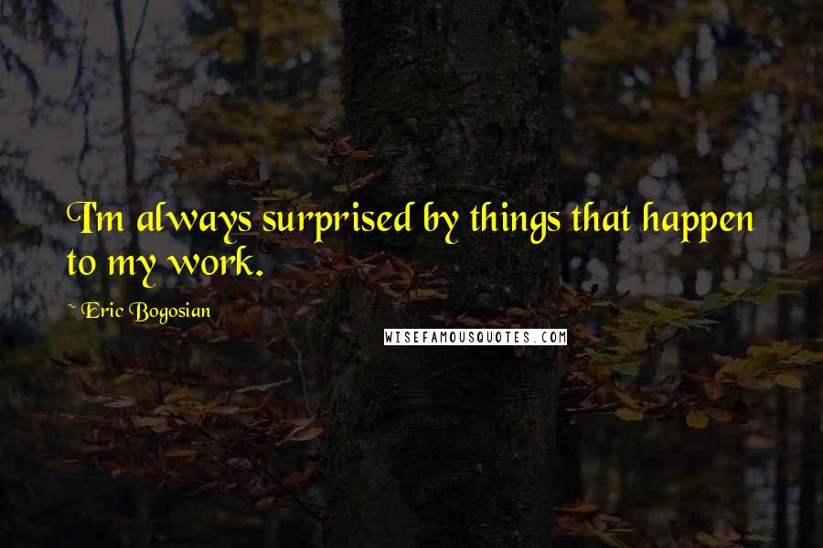 Eric Bogosian Quotes: I'm always surprised by things that happen to my work.