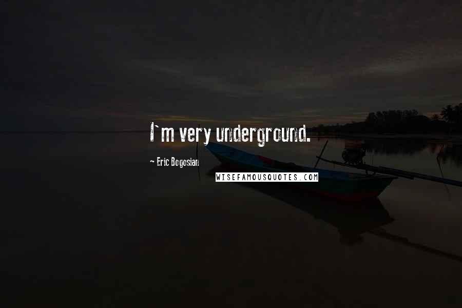 Eric Bogosian Quotes: I'm very underground.
