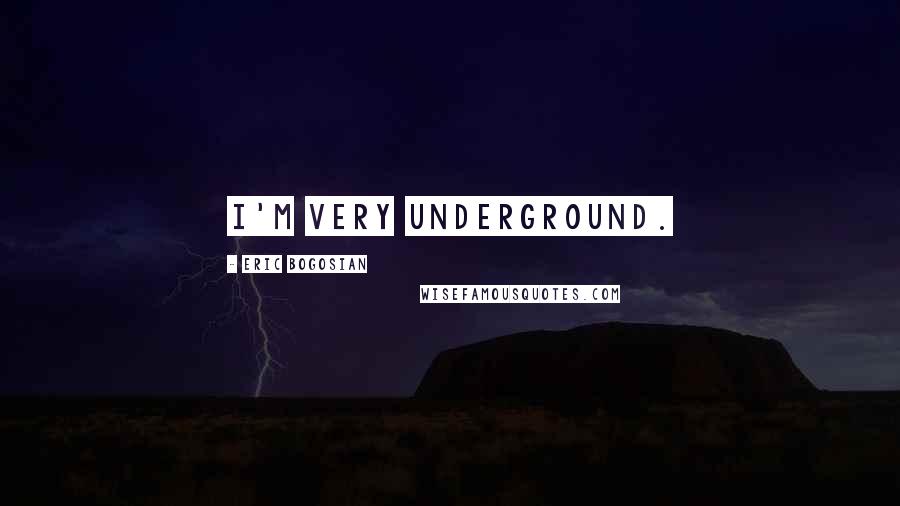 Eric Bogosian Quotes: I'm very underground.