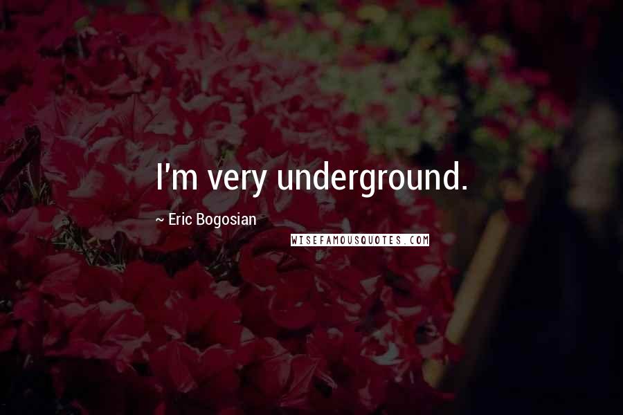 Eric Bogosian Quotes: I'm very underground.