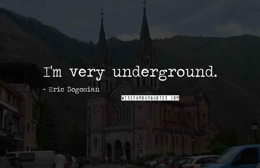 Eric Bogosian Quotes: I'm very underground.