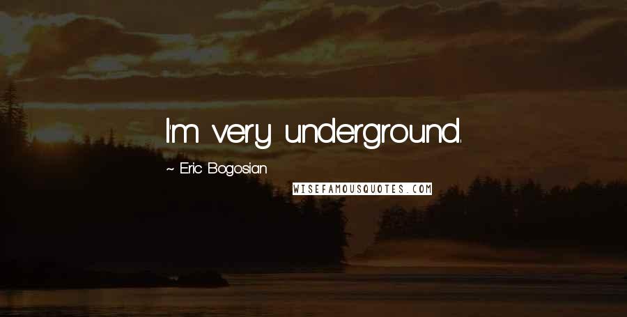 Eric Bogosian Quotes: I'm very underground.