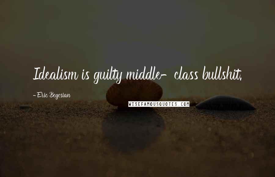 Eric Bogosian Quotes: Idealism is guilty middle-class bullshit.