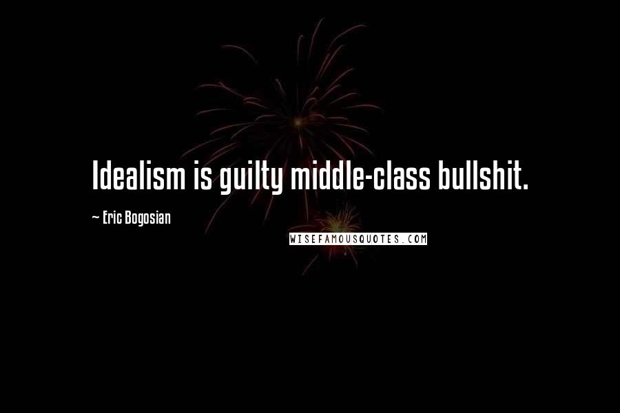 Eric Bogosian Quotes: Idealism is guilty middle-class bullshit.