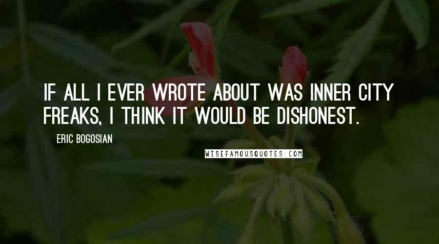 Eric Bogosian Quotes: If all I ever wrote about was inner city freaks, I think it would be dishonest.