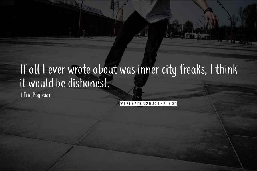 Eric Bogosian Quotes: If all I ever wrote about was inner city freaks, I think it would be dishonest.