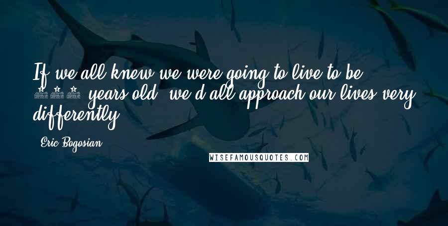 Eric Bogosian Quotes: If we all knew we were going to live to be 150 years old, we'd all approach our lives very differently.